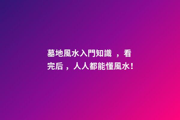 墓地風水入門知識，看完后，人人都能懂風水！